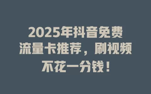 2025年抖音免费流量卡推荐，刷视频不花一分钱！