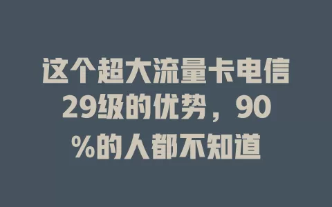 这个超大流量卡电信29级的优势，90%的人都不知道
