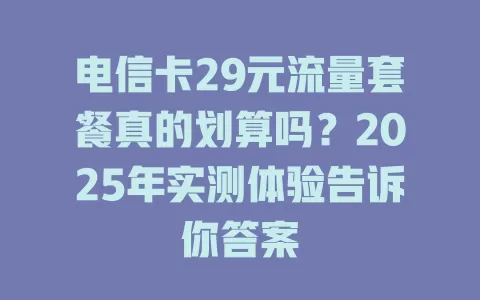 电信卡29元流量套餐真的划算吗？2025年实测体验告诉你答案