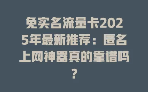 免实名流量卡2025年最新推荐：匿名上网神器真的靠谱吗？