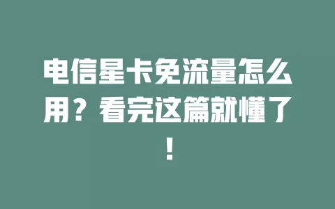电信星卡免流量怎么用？看完这篇就懂了！