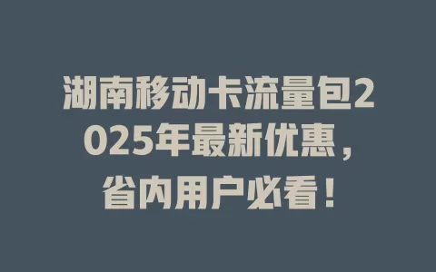 湖南移动卡流量包2025年最新优惠，省内用户必看！