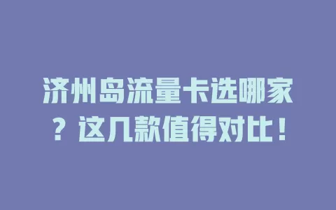 济州岛流量卡选哪家？这几款值得对比！