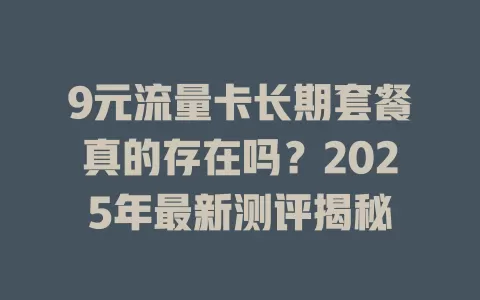 9元流量卡长期套餐真的存在吗？2025年最新测评揭秘