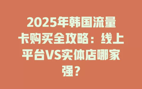 2025年韩国流量卡购买全攻略：线上平台VS实体店哪家强？