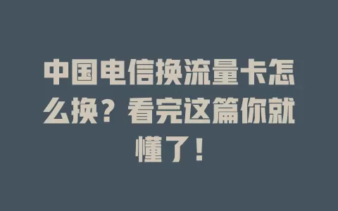中国电信换流量卡怎么换？看完这篇你就懂了！