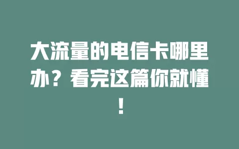 大流量的电信卡哪里办？看完这篇你就懂！
