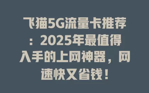 飞猫5G流量卡推荐：2025年最值得入手的上网神器，网速快又省钱！