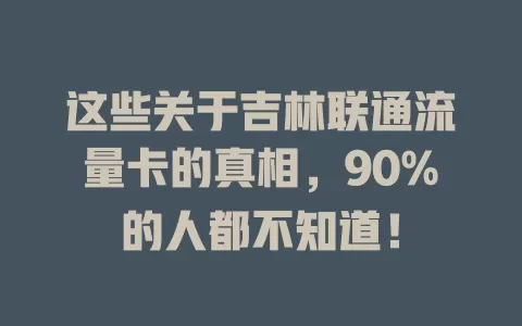 这些关于吉林联通流量卡的真相，90%的人都不知道！