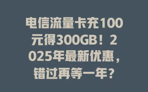 电信流量卡充100元得300GB！2025年最新优惠，错过再等一年？