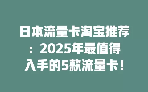 日本流量卡淘宝推荐：2025年最值得入手的5款流量卡！