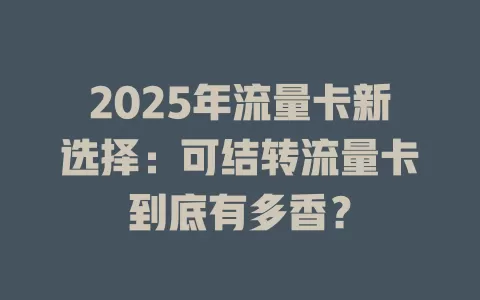 2025年流量卡新选择：可结转流量卡到底有多香？