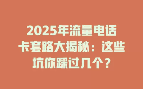 2025年流量电话卡套路大揭秘：这些坑你踩过几个？