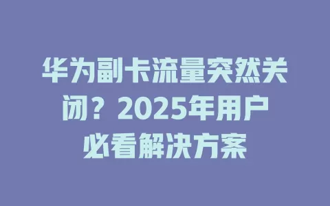 华为副卡流量突然关闭？2025年用户必看解决方案