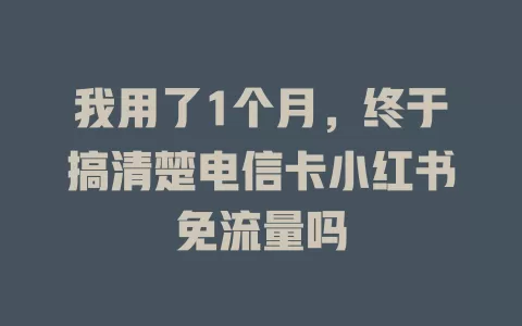 我用了1个月，终于搞清楚电信卡小红书免流量吗