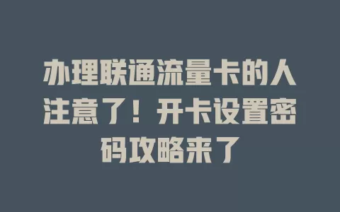 办理联通流量卡的人注意了！开卡设置密码攻略来了