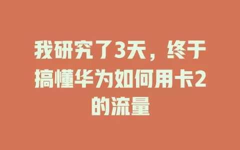 我研究了3天，终于搞懂华为如何用卡2的流量