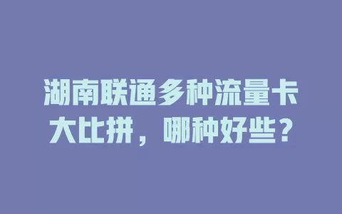 湖南联通多种流量卡大比拼，哪种好些？