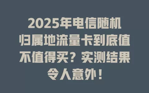 2025年电信随机归属地流量卡到底值不值得买？实测结果令人意外！
