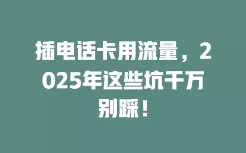 插电话卡用流量，2025年这些坑千万别踩！