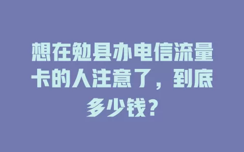 想在勉县办电信流量卡的人注意了，到底多少钱？