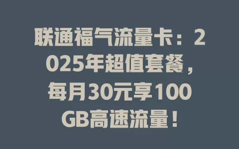 联通福气流量卡：2025年超值套餐，每月30元享100GB高速流量！