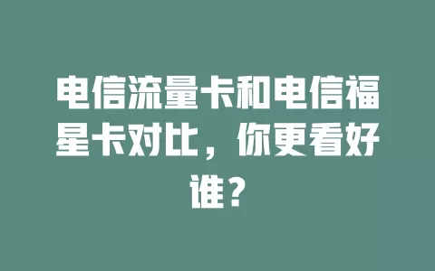 电信流量卡和电信福星卡对比，你更看好谁？
