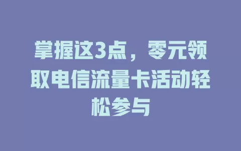 掌握这3点，零元领取电信流量卡活动轻松参与