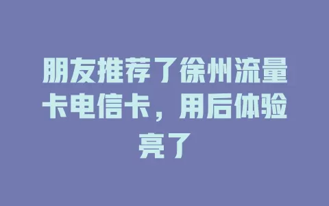 朋友推荐了徐州流量卡电信卡，用后体验亮了