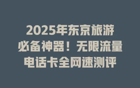 2025年东京旅游必备神器！无限流量电话卡全网速测评