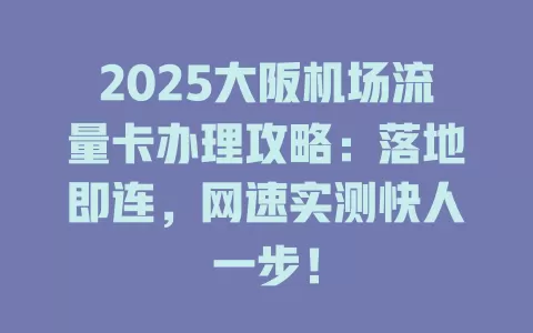 2025大阪机场流量卡办理攻略：落地即连，网速实测快人一步！