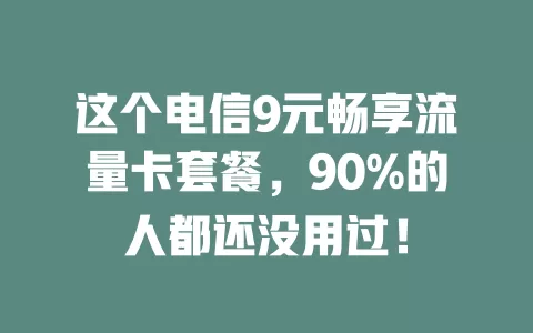 这个电信9元畅享流量卡套餐，90%的人都还没用过！