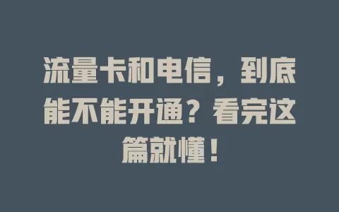 流量卡和电信，到底能不能开通？看完这篇就懂！