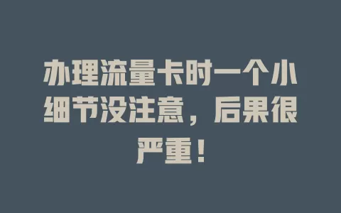 办理流量卡时一个小细节没注意，后果很严重！