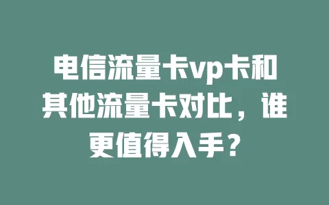 电信流量卡vp卡和其他流量卡对比，谁更值得入手？