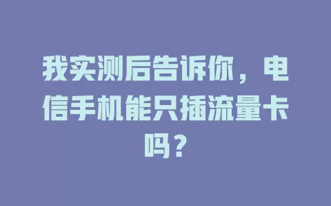 我实测后告诉你，电信手机能只插流量卡吗？