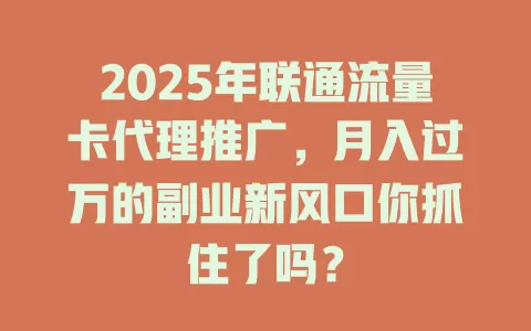 2025年联通流量卡代理推广，月入过万的副业新风口你抓住了吗？