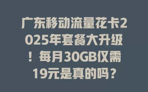 广东移动流量花卡2025年套餐大升级！每月30GB仅需19元是真的吗？