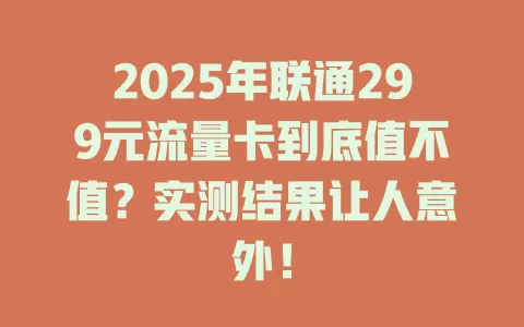 2025年联通299元流量卡到底值不值？实测结果让人意外！