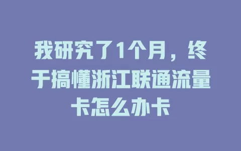 我研究了1个月，终于搞懂浙江联通流量卡怎么办卡