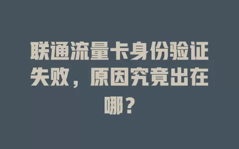 联通流量卡身份验证失败，原因究竟出在哪？