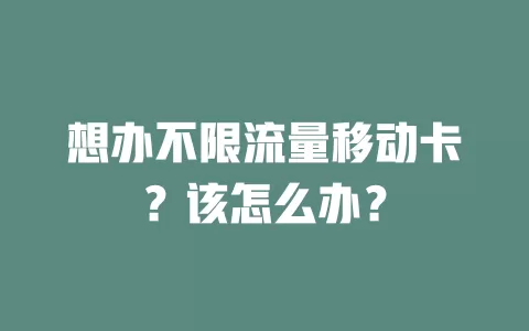 想办不限流量移动卡？该怎么办？