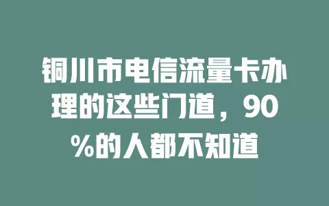 铜川市电信流量卡办理的这些门道，90%的人都不知道