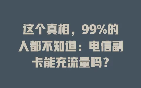 这个真相，99%的人都不知道：电信副卡能充流量吗？