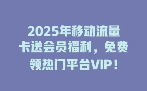 2025年移动流量卡送会员福利，免费领热门平台VIP！