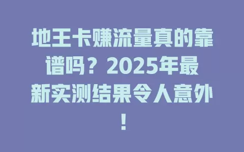 地王卡赚流量真的靠谱吗？2025年最新实测结果令人意外！