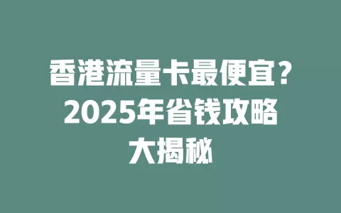 香港流量卡最便宜？2025年省钱攻略大揭秘