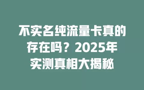 不实名纯流量卡真的存在吗？2025年实测真相大揭秘