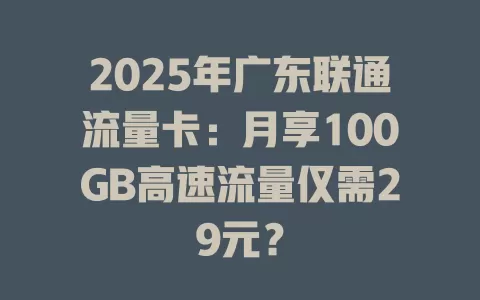 2025年广东联通流量卡：月享100GB高速流量仅需29元？