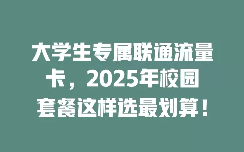 大学生专属联通流量卡，2025年校园套餐这样选最划算！